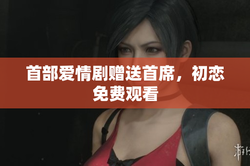 首部爱情剧赠送首席，初恋免费观看