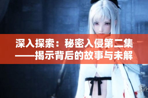 深入探索：秘密入侵第二集——揭示背后的故事与未解之谜