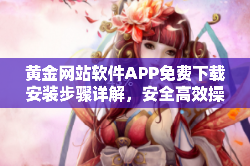 黄金网站软件APP免费下载安装步骤详解，安全高效操作指南