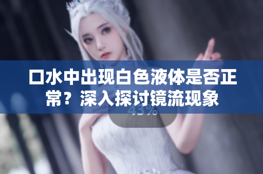 口水中出现白色液体是否正常？深入探讨镜流现象