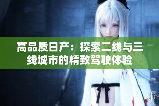 高品质日产：探索二线与三线城市的精致驾驶体验