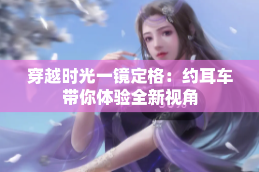 穿越时光一镜定格：约耳车带你体验全新视角