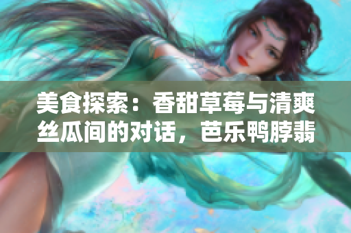 美食探索：香甜草莓与清爽丝瓜间的对话，芭乐鸭脖翡翠手镯新意盎然