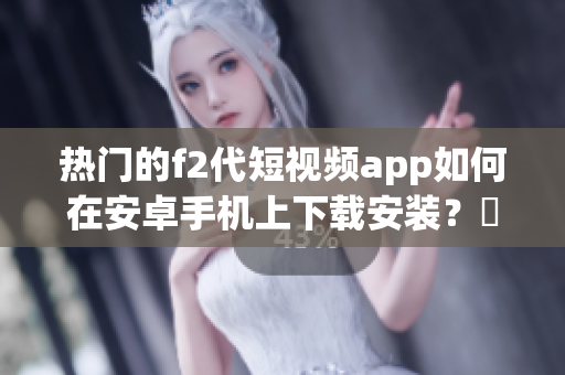 热门的f2代短视频app如何在安卓手机上下载安装？絕對詳細的教學分享