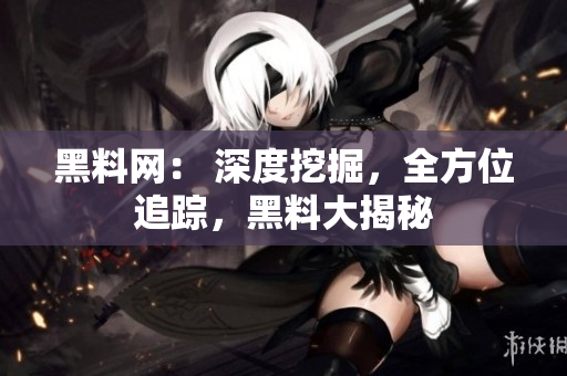 黑料网： 深度挖掘，全方位追踪，黑料大揭秘
