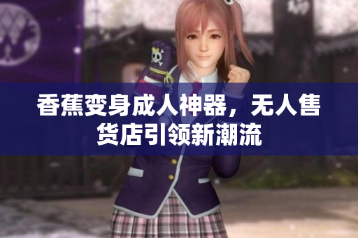 香蕉变身成人神器，无人售货店引领新潮流