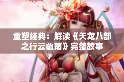 重塑经典：解读《天龙八部之行云覆雨》完整故事