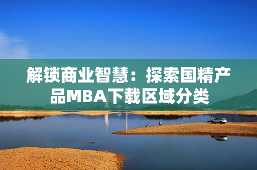 解锁商业智慧：探索国精产品MBA下载区域分类