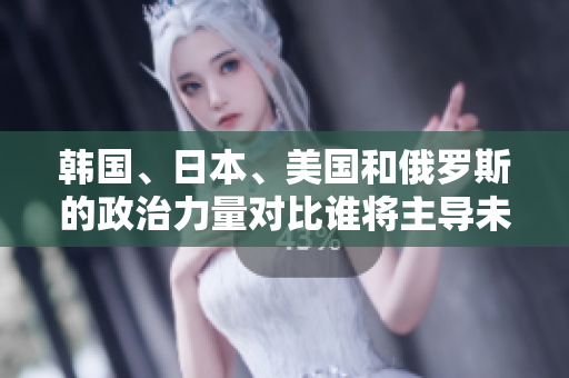 韩国、日本、美国和俄罗斯的政治力量对比谁将主导未来的地缘政治格局？