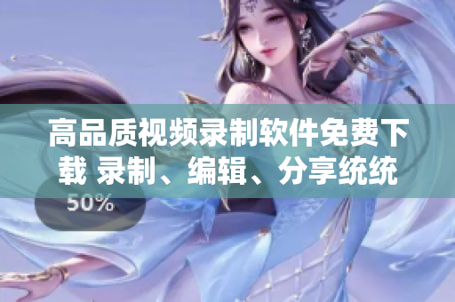 高品质视频录制软件免费下载 录制、编辑、分享统统搞定!
