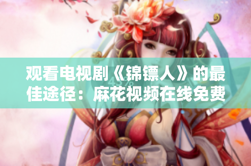 观看电视剧《锦镖人》的最佳途径：麻花视频在线免费播放