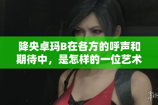 降央卓玛B在各方的呼声和期待中，是怎样的一位艺术家？