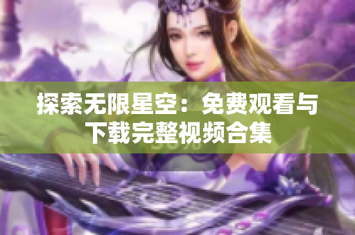 探索无限星空：免费观看与下载完整视频合集