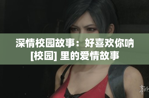 深情校园故事：好喜欢你呐[校园] 里的爱情故事