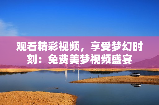 观看精彩视频，享受梦幻时刻：免费美梦视频盛宴