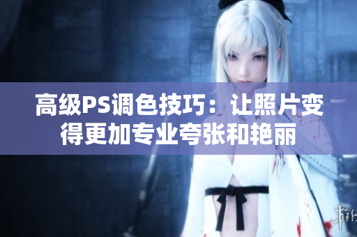 高级PS调色技巧：让照片变得更加专业夸张和艳丽