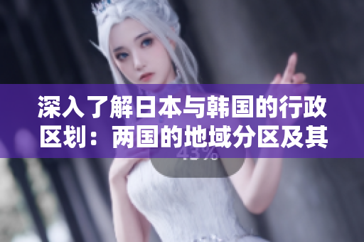 深入了解日本与韩国的行政区划：两国的地域分区及其区别探究