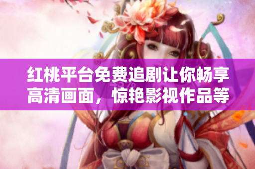 红桃平台免费追剧让你畅享高清画面，惊艳影视作品等你观赏