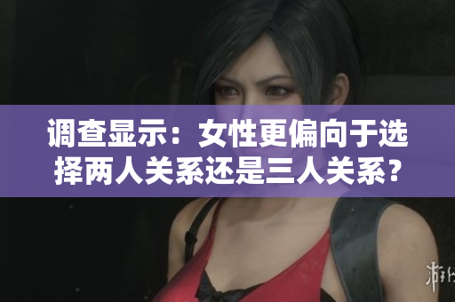 调查显示：女性更偏向于选择两人关系还是三人关系？