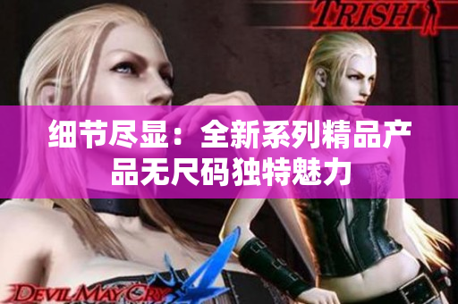 细节尽显：全新系列精品产品无尺码独特魅力