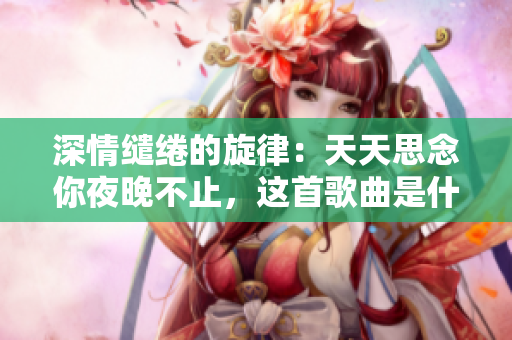 深情缱绻的旋律：天天思念你夜晚不止，这首歌曲是什么？