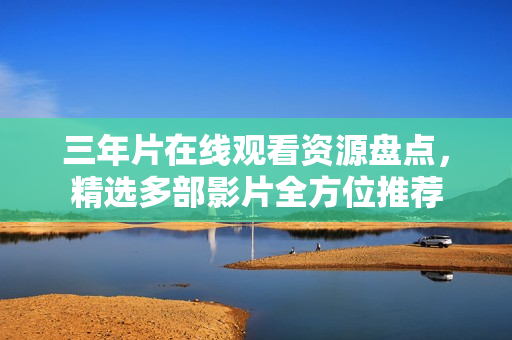 三年片在线观看资源盘点，精选多部影片全方位推荐