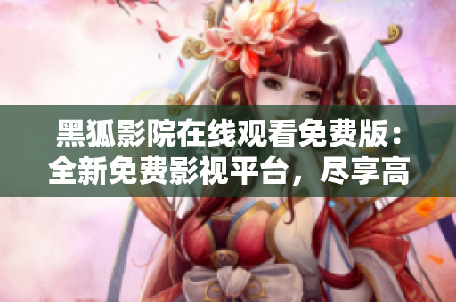 黑狐影院在线观看免费版：全新免费影视平台，尽享高清精彩影视