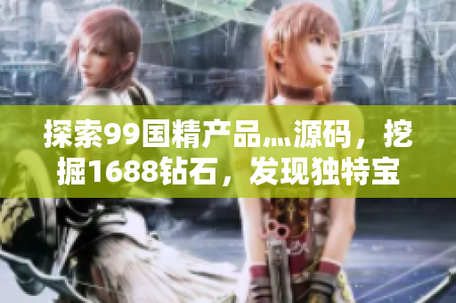 探索99国精产品灬源码，挖掘1688钻石，发现独特宝藏