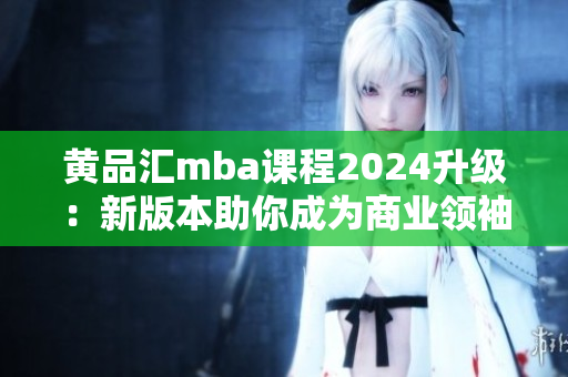 黄品汇mba课程2024升级：新版本助你成为商业领袖