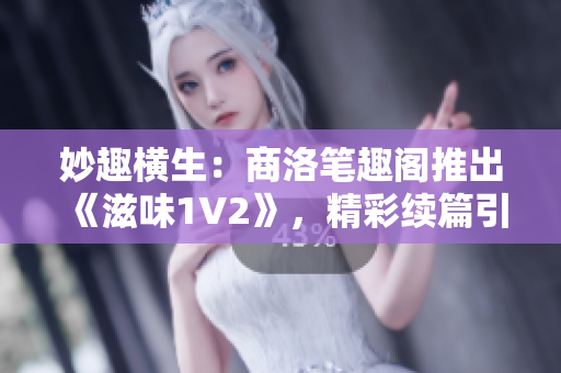 妙趣横生：商洛笔趣阁推出《滋味1V2》，精彩续篇引人入胜