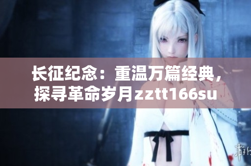 长征纪念：重温万篇经典，探寻革命岁月zztt166su