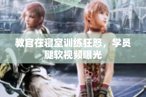 教官在寝室训练狂怒，学员腿软视频曝光