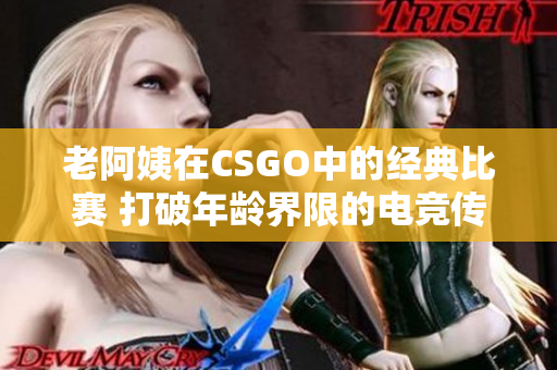 老阿姨在CSGO中的经典比赛 打破年龄界限的电竞传奇