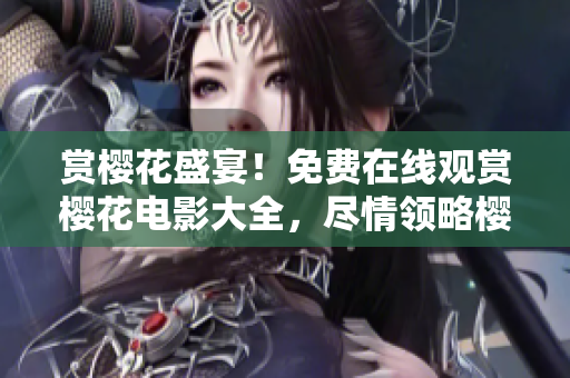 赏樱花盛宴！免费在线观赏樱花电影大全，尽情领略樱花之美