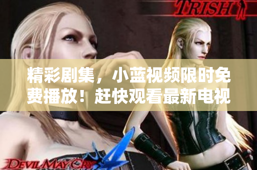 精彩剧集，小蓝视频限时免费播放！赶快观看最新电视剧版！
