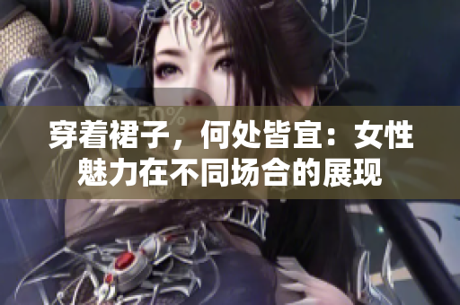 穿着裙子，何处皆宜：女性魅力在不同场合的展现