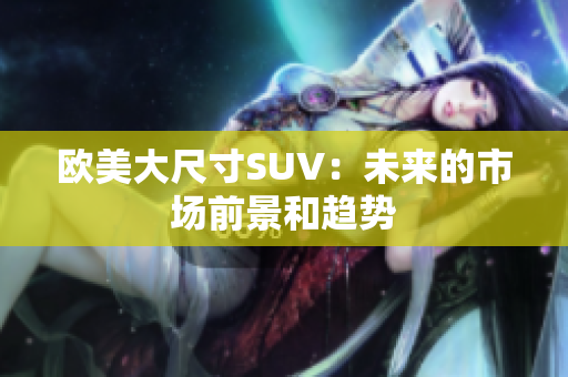 欧美大尺寸SUV：未来的市场前景和趋势