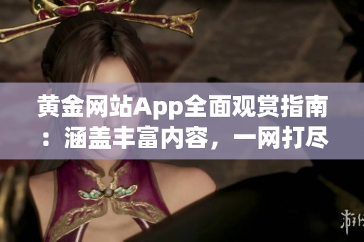 黄金网站App全面观赏指南：涵盖丰富内容，一网打尽
