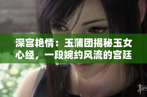 深宫艳情：玉蒲团揭秘玉女心经，一段婉约风流的宫廷传奇