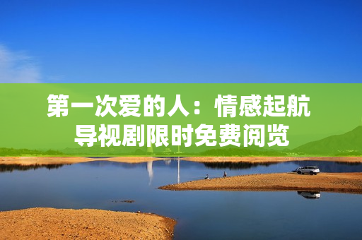 第一次爱的人：情感起航 导视剧限时免费阅览