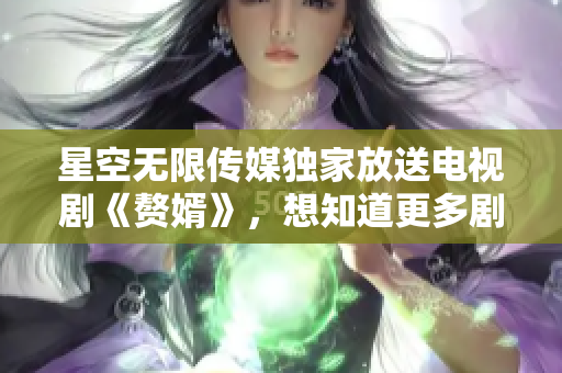 星空无限传媒独家放送电视剧《赘婿》，想知道更多剧情？快来在线观看吧!