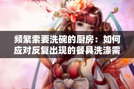 频繁索要洗碗的厨房：如何应对反复出现的餐具洗涤需求