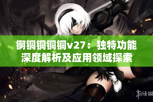 锕铜铜铜铜v27：独特功能深度解析及应用领域探索