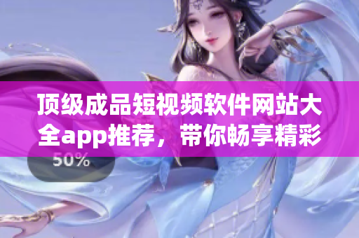 顶级成品短视频软件网站大全app推荐，带你畅享精彩视频创作体验