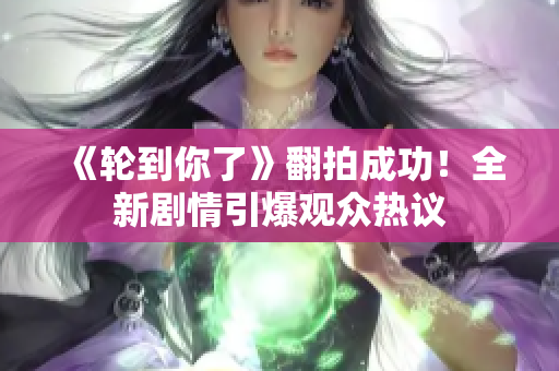 《轮到你了》翻拍成功！全新剧情引爆观众热议