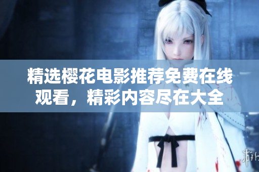 精选樱花电影推荐免费在线观看，精彩内容尽在大全
