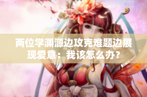 两位学渊源边攻克难题边展现爱意：我该怎么办？