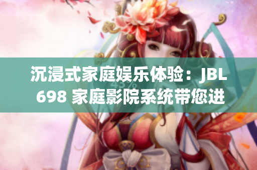 沉浸式家庭娱乐体验：JBL 698 家庭影院系统带您进入震撼视听新境界
