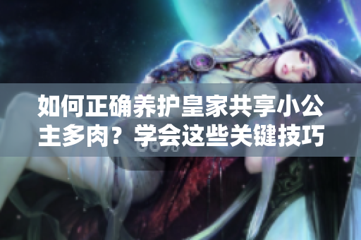 如何正确养护皇家共享小公主多肉？学会这些关键技巧！