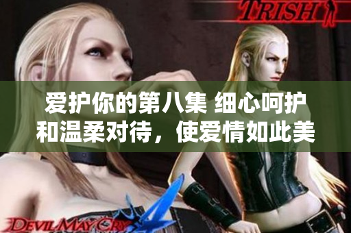 爱护你的第八集 细心呵护和温柔对待，使爱情如此美好